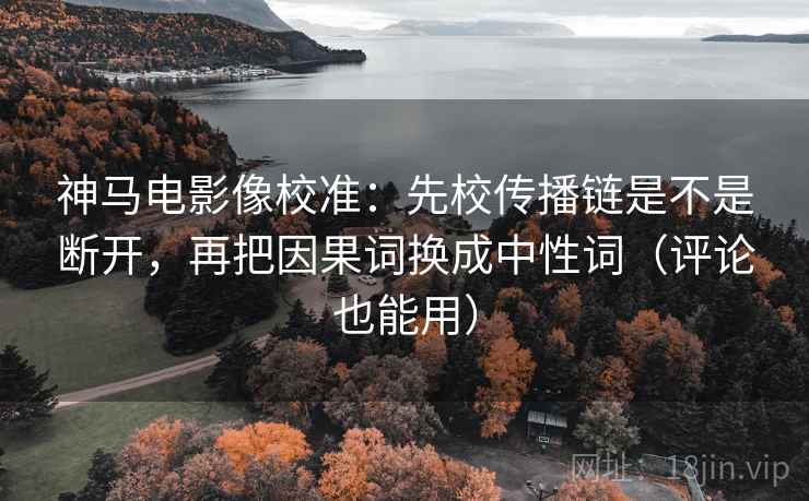 神马电影像校准:先校传播链是不是断开,再把因果词换成中性词(评论也能用) 神马电影像校准:先校传播链是不是断开,再把因果词换成中性词(评论也能用)
