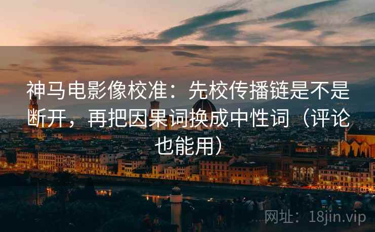 神马电影像校准：先校传播链是不是断开，再把因果词换成中性词（评论也能用）