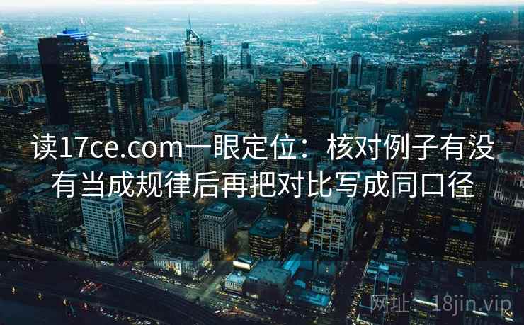读17ce.com一眼定位：核对例子有没有当成规律后再把对比写成同口径