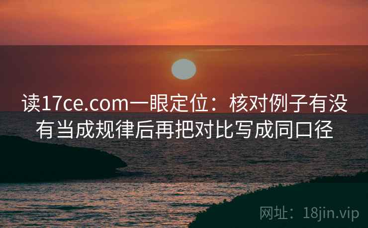 读17ce.com一眼定位:核对例子有没有当成规律后再把对比写成同口径 读17ce.com一眼定位:核对例子有没有当成规律后再把对比写成同口径