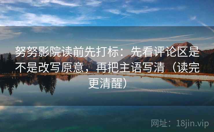 努努影院读前先打标:先看评论区是不是改写原意,再把主语写清(读完更清醒) 努努影院读前先打标:先看评论区是不是改写原意,再把主语写清(读完更清醒)