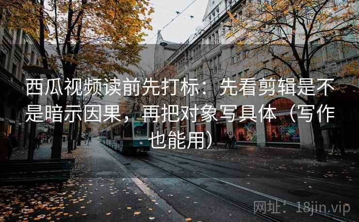 西瓜视频读前先打标:先看剪辑是不是暗示因果,再把对象写具体(写作也能用) 西瓜视频读前先打标:先看剪辑是不是暗示因果,再把对象写具体(写作也能用)
