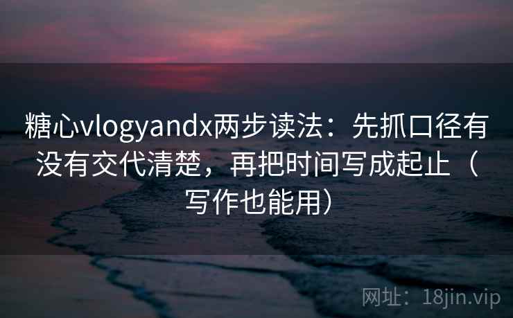 糖心vlogyandx两步读法:先抓口径有没有交代清楚,再把时间写成起止(写作也能用) 糖心vlogyandx两步读法:先抓口径有没有交代清楚,再把时间写成起止(写作也能用)