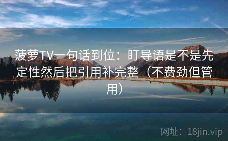 菠萝TV一句话到位:盯导语是不是先定性然后把引用补完整(不费劲但管用) 菠萝TV一句话到位:盯导语是不是先定性然后把引用补完整(不费劲但管用)