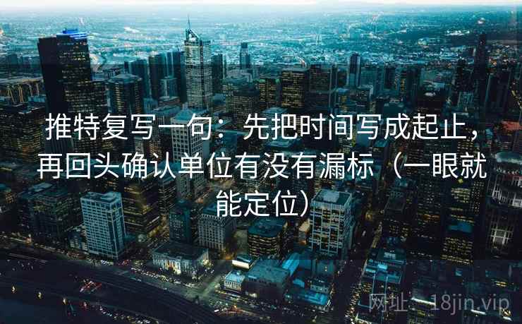 推特复写一句:先把时间写成起止,再回头确认单位有没有漏标(一眼就能定位) 推特复写一句:先把时间写成起止,再回头确认单位有没有漏标(一眼就能定位)