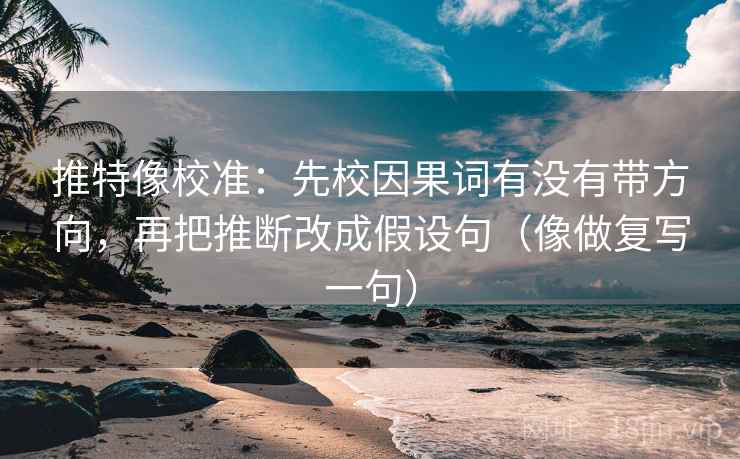 推特像校准：先校因果词有没有带方向，再把推断改成假设句（像做复写一句）