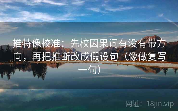 推特像校准：先校因果词有没有带方向，再把推断改成假设句（像做复写一句）