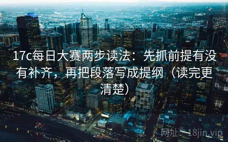 17c每日大赛两步读法:先抓前提有没有补齐,再把段落写成提纲(读完更清楚) 17c每日大赛两步读法:先抓前提有没有补齐,再把段落写成提纲(读完更清楚)