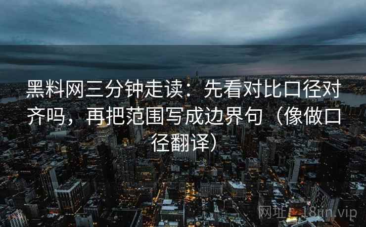 黑料网三分钟走读:先看对比口径对齐吗,再把范围写成边界句(像做口径翻译) 黑料网三分钟走读:先看对比口径对齐吗,再把范围写成边界句(像做口径翻译)