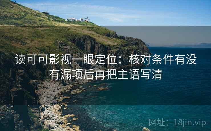 读可可影视一眼定位:核对条件有没有漏项后再把主语写清 读可可影视一眼定位:核对条件有没有漏项后再把主语写清