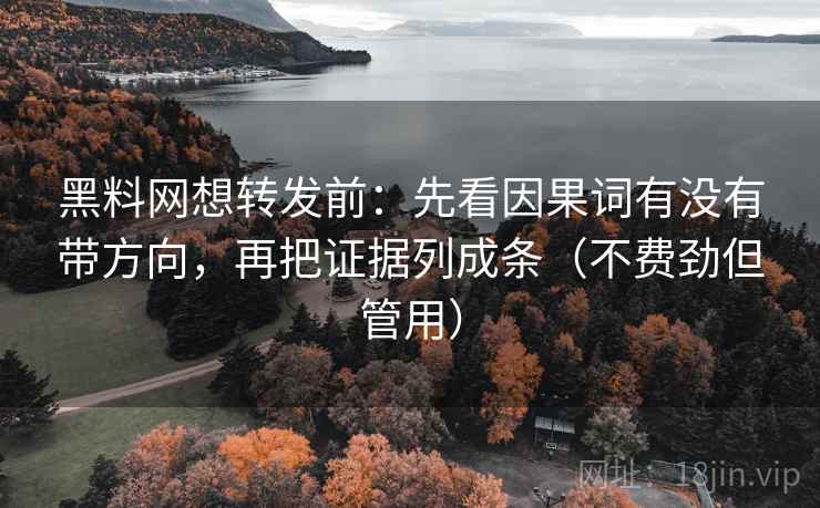黑料网想转发前:先看因果词有没有带方向,再把证据列成条(不费劲但管用) 黑料网想转发前:先看因果词有没有带方向,再把证据列成条(不费劲但管用)