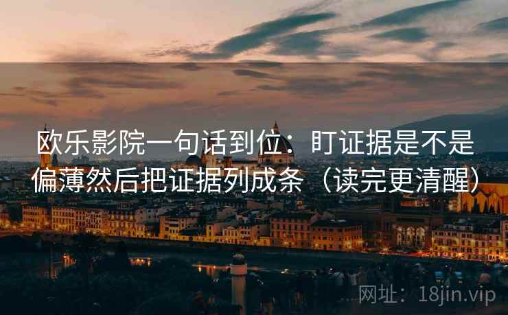 欧乐影院一句话到位:盯证据是不是偏薄然后把证据列成条(读完更清醒) 欧乐影院一句话到位:盯证据是不是偏薄然后把证据列成条(读完更清醒)