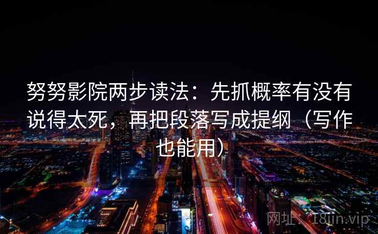 努努影院两步读法:先抓概率有没有说得太死,再把段落写成提纲(写作也能用) 努努影院两步读法:先抓概率有没有说得太死,再把段落写成提纲(写作也能用)