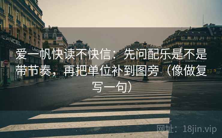 爱一帆快读不快信：先问配乐是不是带节奏，再把单位补到图旁（像做复写一句）