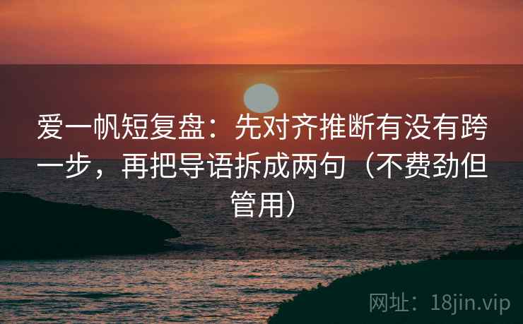 爱一帆短复盘:先对齐推断有没有跨一步,再把导语拆成两句(不费劲但管用) 爱一帆短复盘:先对齐推断有没有跨一步,再把导语拆成两句(不费劲但管用)