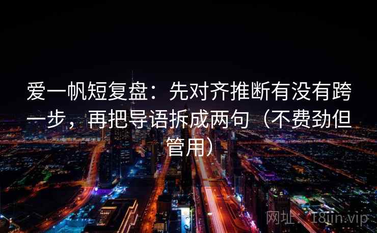 爱一帆短复盘：先对齐推断有没有跨一步，再把导语拆成两句（不费劲但管用）