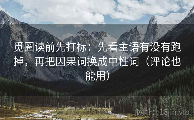 觅圈读前先打标:先看主语有没有跑掉,再把因果词换成中性词(评论也能用) 觅圈读前先打标:先看主语有没有跑掉,再把因果词换成中性词(评论也能用)