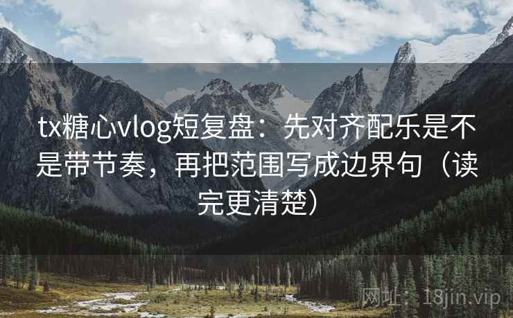 tx糖心vlog短复盘:先对齐配乐是不是带节奏,再把范围写成边界句(读完更清楚) tx糖心vlog短复盘:先对齐配乐是不是带节奏,再把范围写成边界句(读完更清楚)