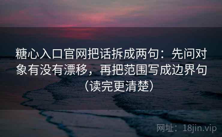 糖心入口官网把话拆成两句：先问对象有没有漂移，再把范围写成边界句（读完更清楚）
