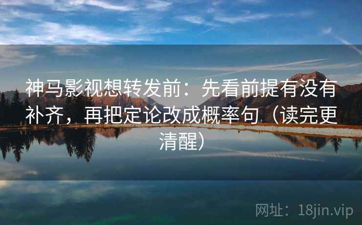 神马影视想转发前:先看前提有没有补齐,再把定论改成概率句(读完更清醒) 神马影视想转发前:先看前提有没有补齐,再把定论改成概率句(读完更清醒)