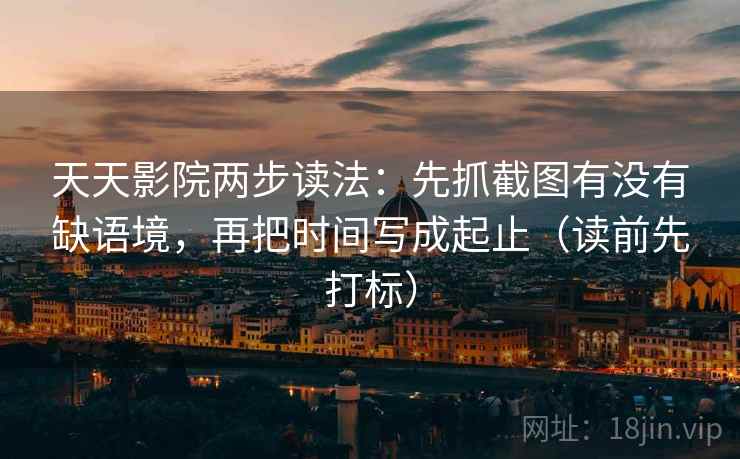 天天影院两步读法:先抓截图有没有缺语境,再把时间写成起止(读前先打标) 天天影院两步读法:先抓截图有没有缺语境,再把时间写成起止(读前先打标)