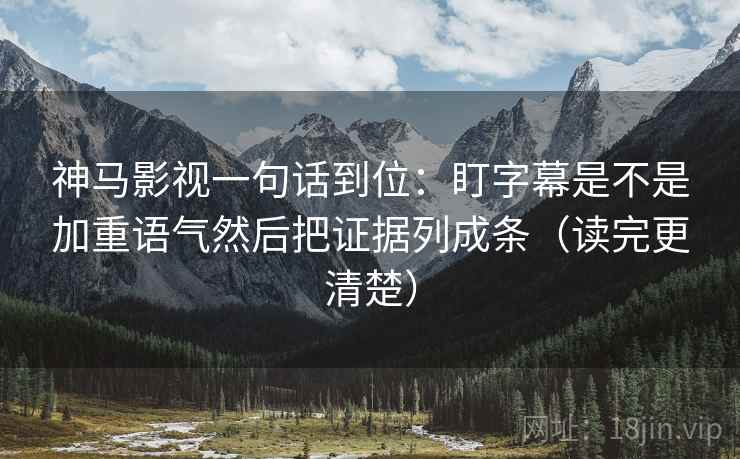 神马影视一句话到位:盯字幕是不是加重语气然后把证据列成条(读完更清楚) 神马影视一句话到位:盯字幕是不是加重语气然后把证据列成条(读完更清楚)