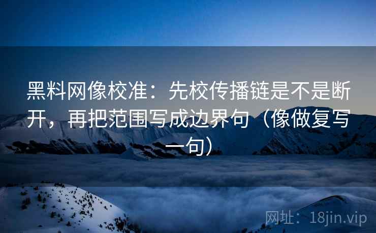 黑料网像校准:先校传播链是不是断开,再把范围写成边界句(像做复写一句) 黑料网像校准:先校传播链是不是断开,再把范围写成边界句(像做复写一句)