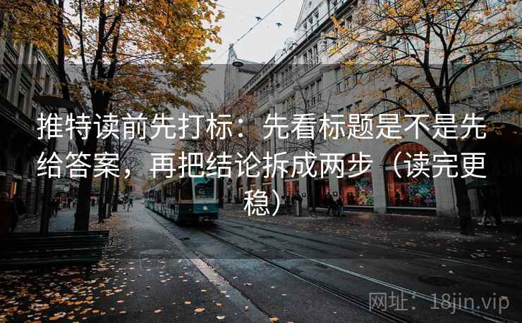 推特读前先打标:先看标题是不是先给答案,再把结论拆成两步(读完更稳) 推特读前先打标:先看标题是不是先给答案,再把结论拆成两步(读完更稳)