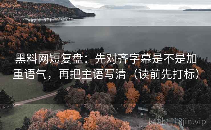 黑料网短复盘:先对齐字幕是不是加重语气,再把主语写清(读前先打标) 黑料网短复盘:先对齐字幕是不是加重语气,再把主语写清(读前先打标)
