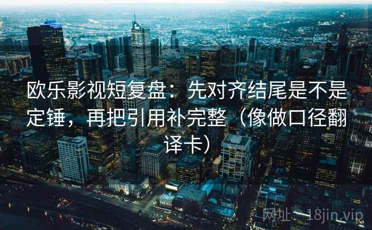 欧乐影视短复盘:先对齐结尾是不是定锤,再把引用补完整(像做口径翻译卡) 欧乐影视短复盘:先对齐结尾是不是定锤,再把引用补完整(像做口径翻译卡)