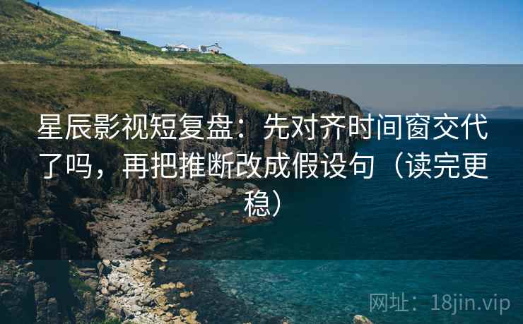 星辰影视短复盘:先对齐时间窗交代了吗,再把推断改成假设句(读完更稳) 星辰影视短复盘:先对齐时间窗交代了吗,再把推断改成假设句(读完更稳)
