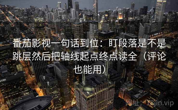 番茄影视一句话到位：盯段落是不是跳层然后把轴线起点终点读全（评论也能用）
