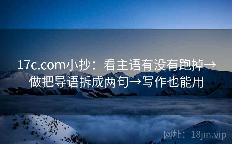 17c.com小抄:看主语有没有跑掉→做把导语拆成两句→写作也能用 17c.com小抄:看主语有没有跑掉→做把导语拆成两句→写作也能用