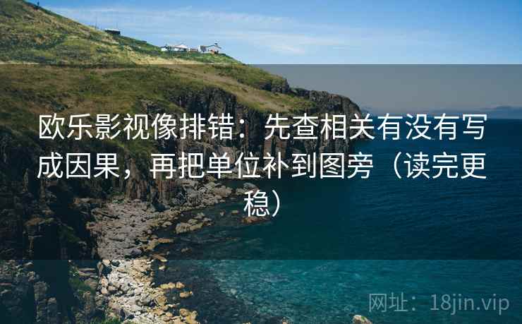 欧乐影视像排错:先查相关有没有写成因果,再把单位补到图旁(读完更稳) 欧乐影视像排错:先查相关有没有写成因果,再把单位补到图旁(读完更稳)