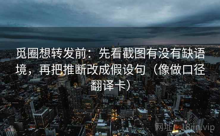觅圈想转发前：先看截图有没有缺语境，再把推断改成假设句（像做口径翻译卡）