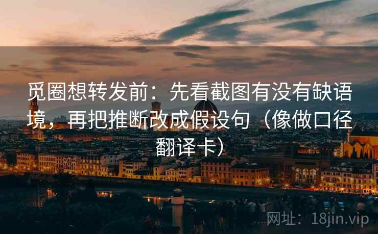 觅圈想转发前:先看截图有没有缺语境,再把推断改成假设句(像做口径翻译卡) 觅圈想转发前:先看截图有没有缺语境,再把推断改成假设句(像做口径翻译卡)