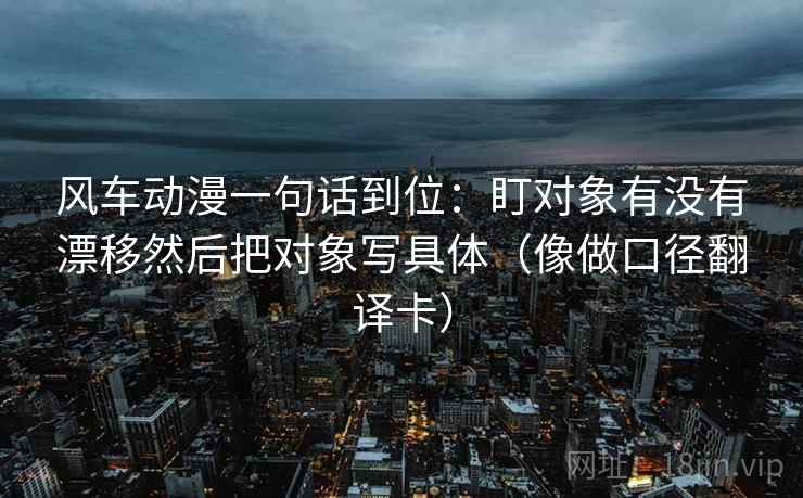 风车动漫一句话到位：盯对象有没有漂移然后把对象写具体（像做口径翻译卡）