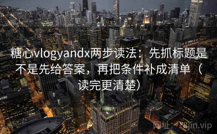 糖心vlogyandx两步读法:先抓标题是不是先给答案,再把条件补成清单(读完更清楚) 糖心vlogyandx两步读法:先抓标题是不是先给答案,再把条件补成清单(读完更清楚)