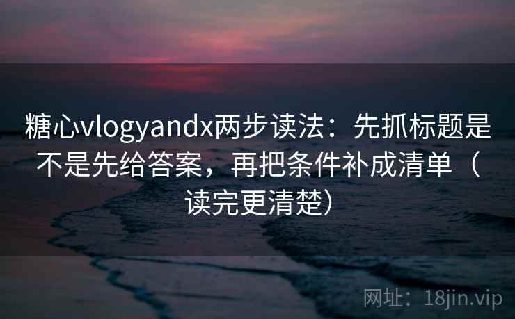糖心vlogyandx两步读法：先抓标题是不是先给答案，再把条件补成清单（读完更清楚）