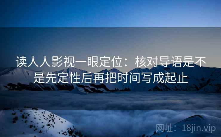 读人人影视一眼定位:核对导语是不是先定性后再把时间写成起止 读人人影视一眼定位:核对导语是不是先定性后再把时间写成起止
