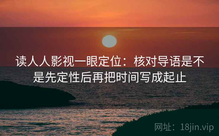 读人人影视一眼定位：核对导语是不是先定性后再把时间写成起止