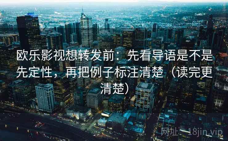 欧乐影视想转发前:先看导语是不是先定性,再把例子标注清楚(读完更清楚) 欧乐影视想转发前:先看导语是不是先定性,再把例子标注清楚(读完更清楚)