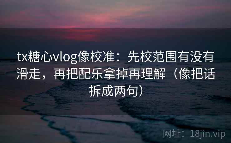 tx糖心vlog像校准:先校范围有没有滑走,再把配乐拿掉再理解(像把话拆成两句) tx糖心vlog像校准:先校范围有没有滑走,再把配乐拿掉再理解(像把话拆成两句)