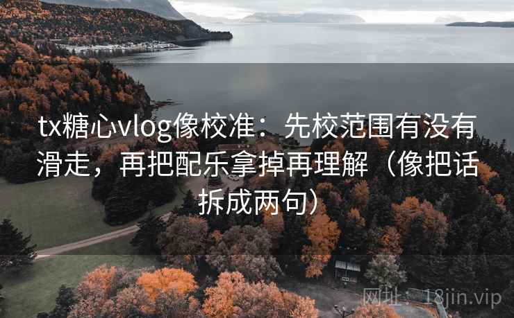 tx糖心vlog像校准:先校范围有没有滑走,再把配乐拿掉再理解(像把话拆成两句) tx糖心vlog像校准:先校范围有没有滑走,再把配乐拿掉再理解(像把话拆成两句)