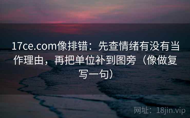 17ce.com像排错:先查情绪有没有当作理由,再把单位补到图旁(像做复写一句) 17ce.com像排错:先查情绪有没有当作理由,再把单位补到图旁(像做复写一句)