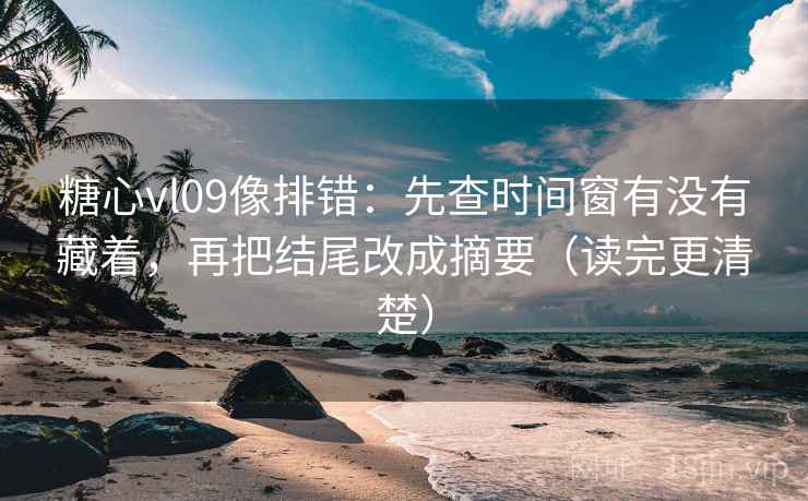 糖心vl09像排错:先查时间窗有没有藏着,再把结尾改成摘要(读完更清楚) 糖心vl09像排错:先查时间窗有没有藏着,再把结尾改成摘要(读完更清楚)
