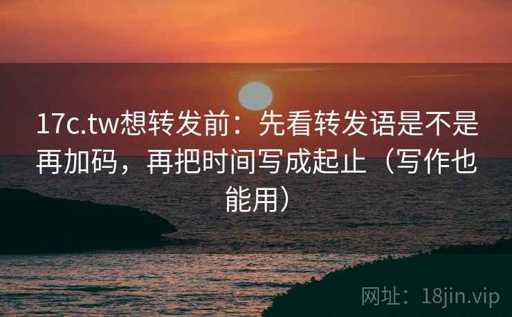 17c.tw想转发前:先看转发语是不是再加码,再把时间写成起止(写作也能用) 17c.tw想转发前:先看转发语是不是再加码,再把时间写成起止(写作也能用)