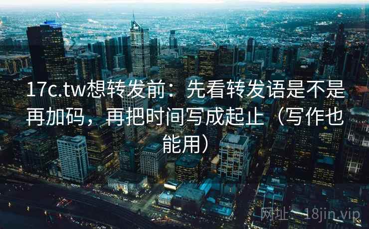 17c.tw想转发前:先看转发语是不是再加码,再把时间写成起止(写作也能用) 17c.tw想转发前:先看转发语是不是再加码,再把时间写成起止(写作也能用)