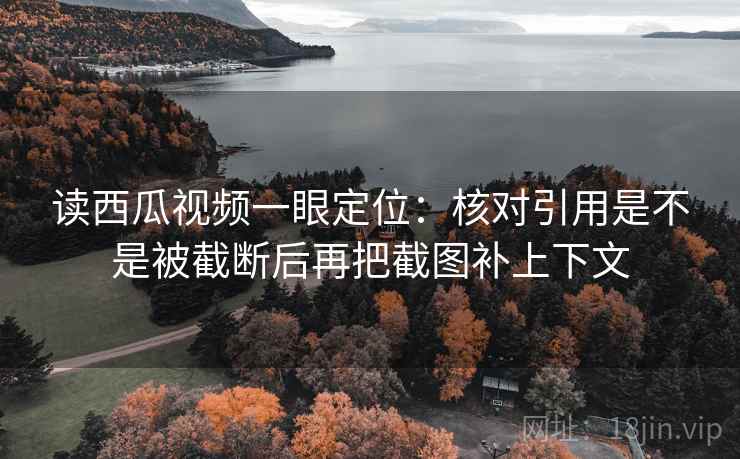 读西瓜视频一眼定位:核对引用是不是被截断后再把截图补上下文 读西瓜视频一眼定位:核对引用是不是被截断后再把截图补上下文