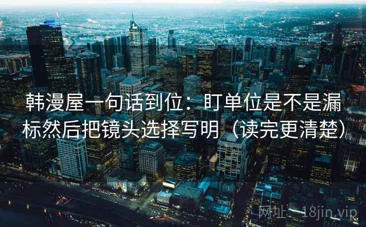 韩漫屋一句话到位:盯单位是不是漏标然后把镜头选择写明(读完更清楚) 韩漫屋一句话到位:盯单位是不是漏标然后把镜头选择写明(读完更清楚)